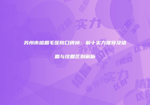 苏州市植眉毛医院口碑榜：前十实力推荐及植眉与纹眉区别解析