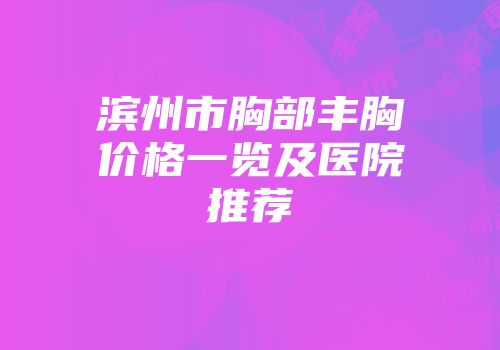 滨州市胸部丰胸价格一览及医院推荐