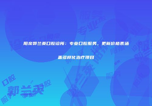 阳泉郭兰英口腔诊所：专业口腔服务，更新价格表涵盖多样化治疗项目