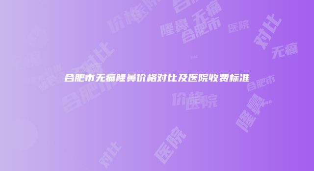 合肥市无痛隆鼻价格对比及医院收费标准