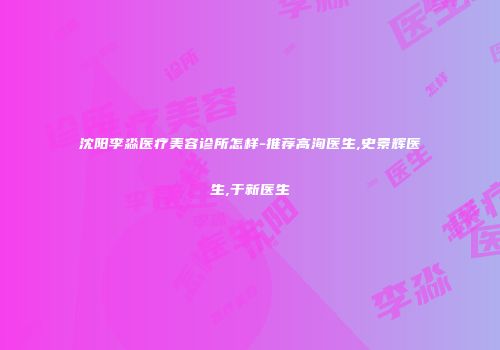 沈阳李淼医疗美容诊所怎样-推荐高洵医生,史景辉医生,于新医生