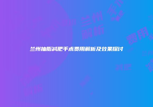 兰州抽脂减肥手术费用解析及效果探讨