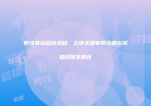 男性耳朵移植须知：五项关键事项及哈尔滨知名医生推荐