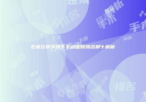 石家庄市下颌下手术医院排名前十解析