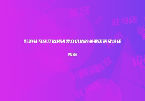 影响驻马店牙齿烤瓷美容价格的关键因素及选择指南