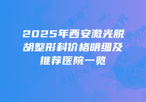 2025年西安激光脱胡整形科价格明细及推荐医院一览