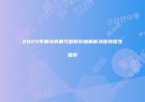2025年廊坊市眉弓整形价格解析及医院医生推荐