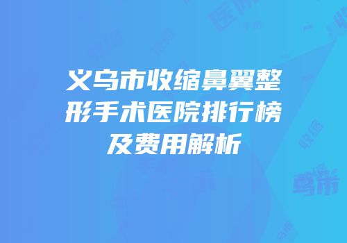 义乌市收缩鼻翼整形手术医院排行榜及费用解析
