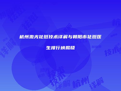 杭州激光祛斑技术详解与朝阳市祛斑医生排行榜揭晓