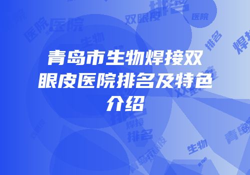 青岛市生物焊接双眼皮医院排名及特色介绍