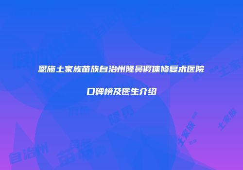恩施土家族苗族自治州隆鼻假体修复术医院口碑榜及医生介绍