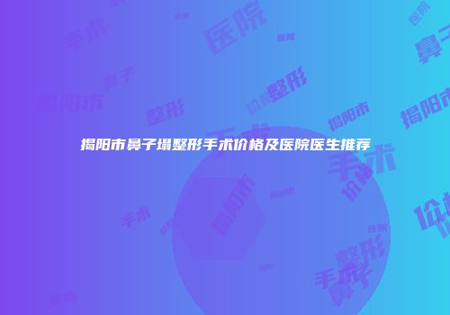揭阳市鼻子塌整形手术价格及医院医生推荐