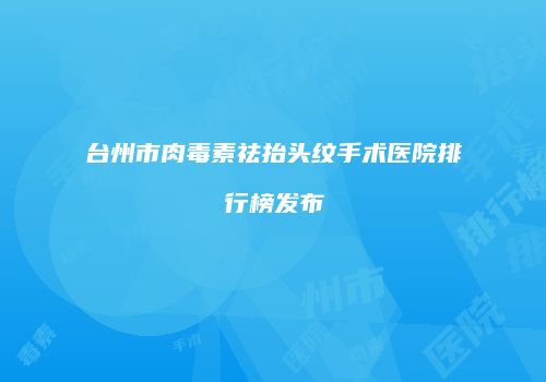 台州市肉毒素祛抬头纹手术医院排行榜发布