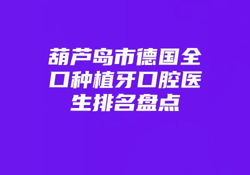 葫芦岛市德国全口种植牙口腔医生排名盘点