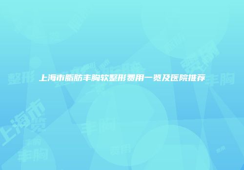 上海市脂肪丰胸软整形费用一览及医院推荐