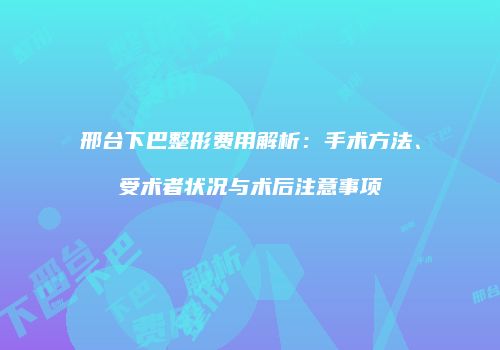 邢台下巴整形费用解析：手术方法、受术者状况与术后注意事项