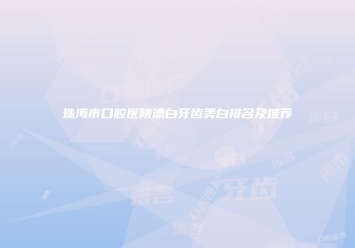 珠海市口腔医院漂白牙齿美白排名及推荐