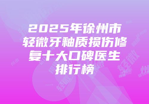 2025年徐州市轻微牙釉质损伤修复十大口碑医生排行榜