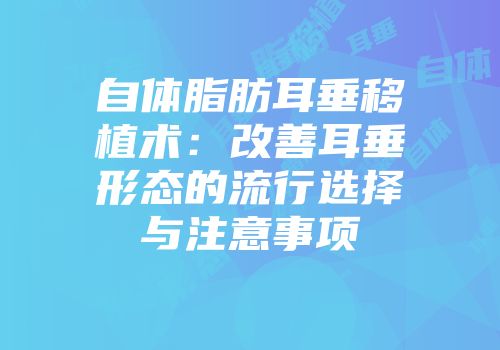 自体脂肪耳垂移植术：改善耳垂形态的流行选择与注意事项