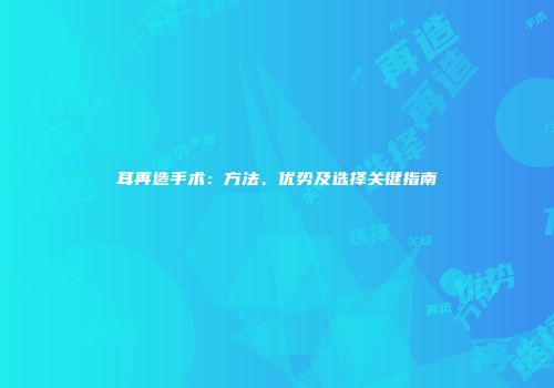 耳再造手术：方法、优势及选择关键指南