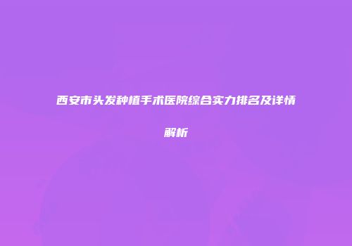 西安市头发种植手术医院综合实力排名及详情解析