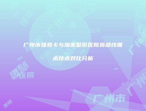广州市婕熹卡与珈禾整形医院鼻部线雕术技术对比分析