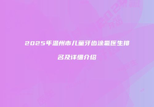 2025年温州市儿童牙齿涂氟医生排名及详细介绍