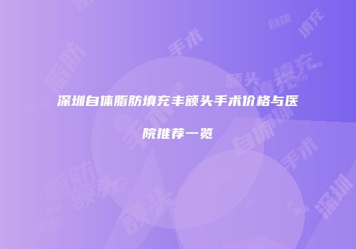深圳自体脂肪填充丰额头手术价格与医院推荐一览