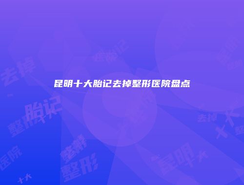 昆明十大胎记去掉整形医院盘点