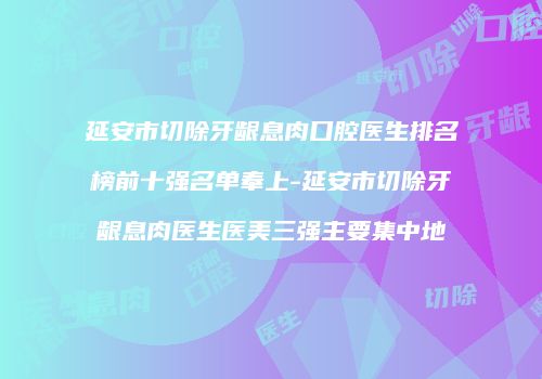 延安市切除牙龈息肉口腔医生排名榜前十强名单奉上-延安市切除牙龈息肉医生医美三强主要集中地