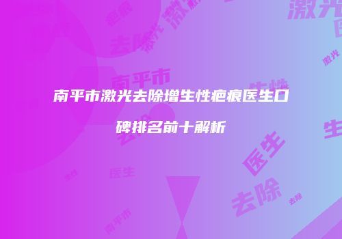 南平市激光去除增生性疤痕医生口碑排名前十解析