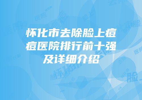 怀化市去除脸上痘痘医院排行前十强及详细介绍