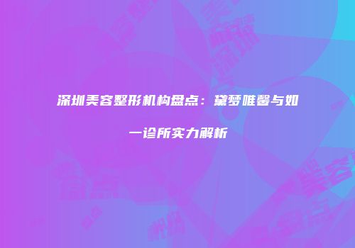 深圳美容整形机构盘点：黛梦唯馨与如一诊所实力解析