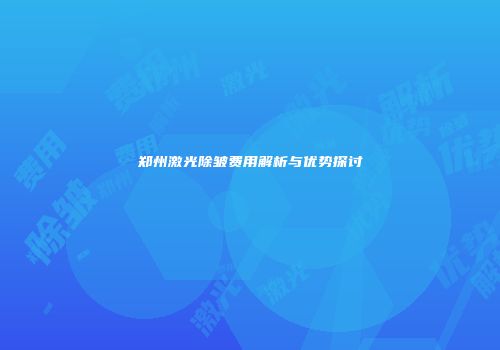 郑州激光除皱费用解析与优势探讨