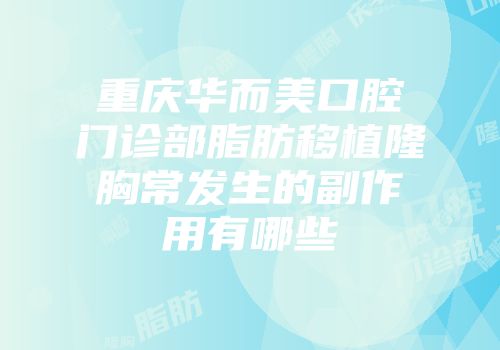 重庆华而美口腔门诊部脂肪移植隆胸常发生的副作用有哪些