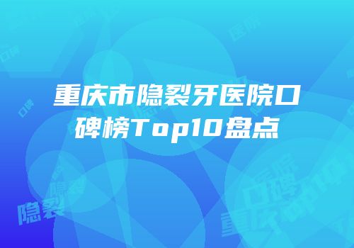 重庆市隐裂牙医院口碑榜Top10盘点