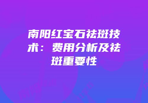 南阳红宝石祛斑技术：费用分析及祛斑重要性
