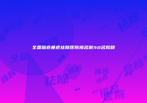 全国暗疮痤疮祛除医院排名前50名揭晓