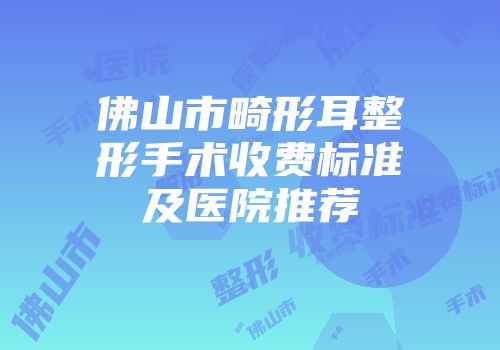 佛山市畸形耳整形手术收费标准及医院推荐