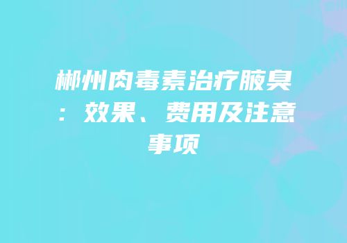 郴州肉毒素治疗腋臭：效果、费用及注意事项