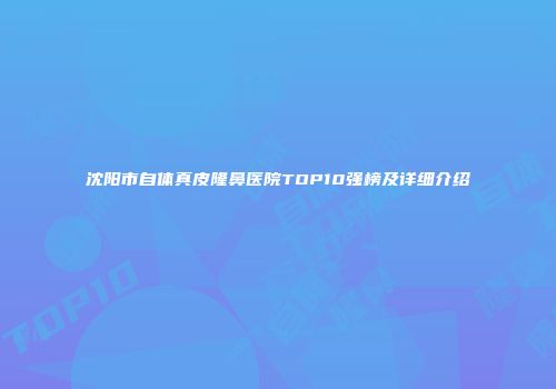 沈阳市自体真皮隆鼻医院TOP10强榜及详细介绍