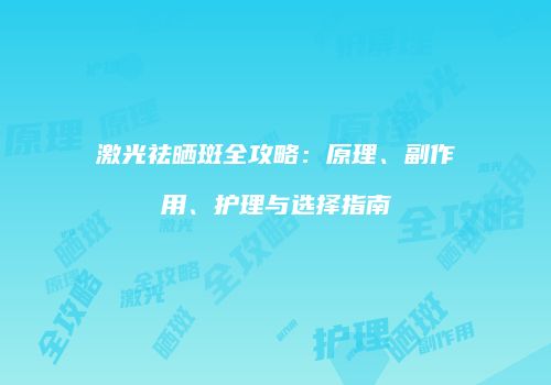 激光祛晒斑全攻略：原理、副作用、护理与选择指南