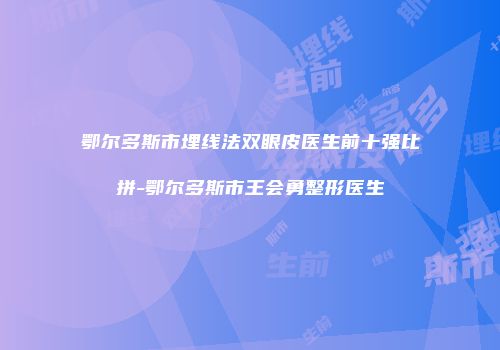 鄂尔多斯市埋线法双眼皮医生前十强比拼-鄂尔多斯市王会勇整形医生