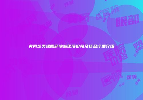 黄冈塑美极眼部除皱医院价格及排名详细介绍