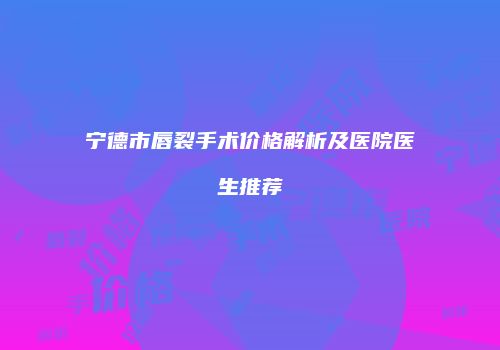 宁德市唇裂手术价格解析及医院医生推荐