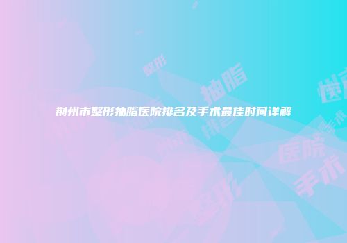 荆州市整形抽脂医院排名及手术最佳时间详解