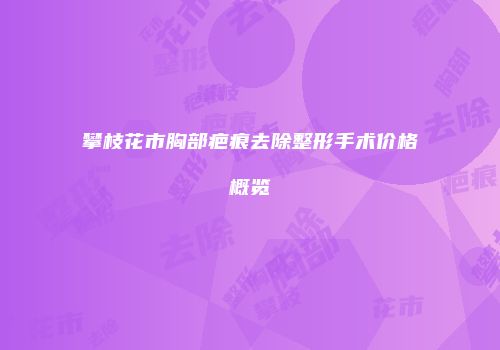 攀枝花市胸部疤痕去除整形手术价格概览