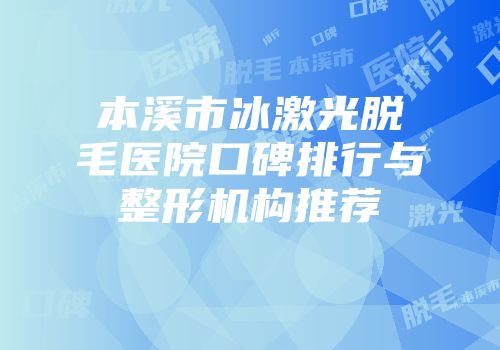 本溪市冰激光脱毛医院口碑排行与整形机构推荐