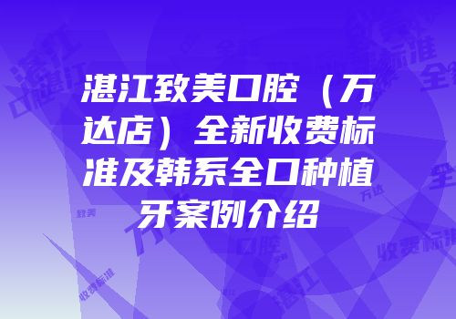 湛江致美口腔（万达店）全新收费标准及韩系全口种植牙案例介绍