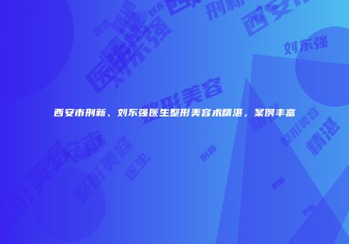 西安市刑新、刘东强医生整形美容术精湛，案例丰富